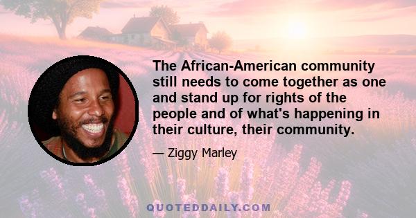 The African-American community still needs to come together as one and stand up for rights of the people and of what's happening in their culture, their community.