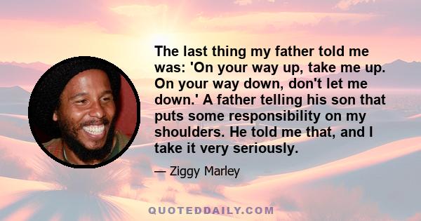 The last thing my father told me was: 'On your way up, take me up. On your way down, don't let me down.' A father telling his son that puts some responsibility on my shoulders. He told me that, and I take it very