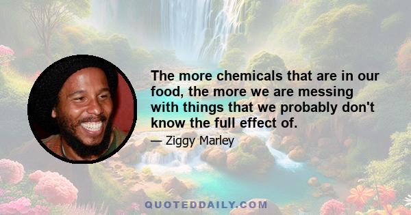 The more chemicals that are in our food, the more we are messing with things that we probably don't know the full effect of.