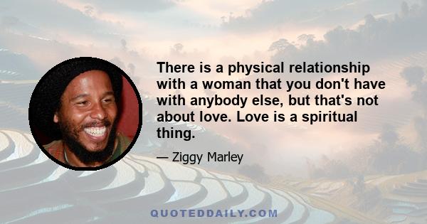 There is a physical relationship with a woman that you don't have with anybody else, but that's not about love. Love is a spiritual thing.