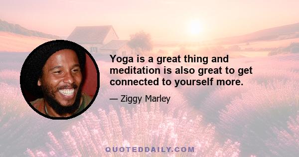 Yoga is a great thing and meditation is also great to get connected to yourself more.