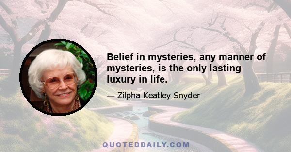 Belief in mysteries, any manner of mysteries, is the only lasting luxury in life.