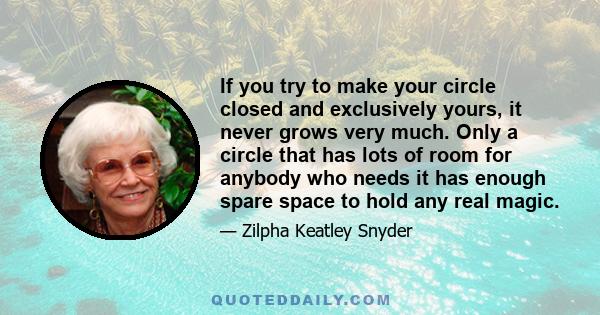 If you try to make your circle closed and exclusively yours, it never grows very much. Only a circle that has lots of room for anybody who needs it has enough spare space to hold any real magic.