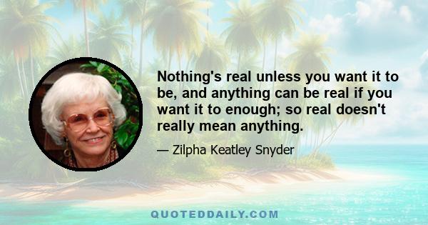 Nothing's real unless you want it to be, and anything can be real if you want it to enough; so real doesn't really mean anything.