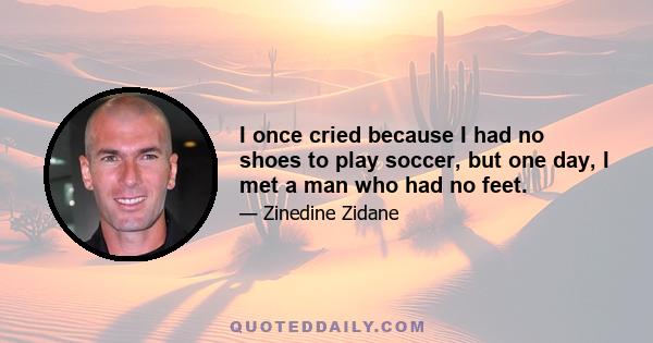 I once cried because I had no shoes to play soccer, but one day, I met a man who had no feet.