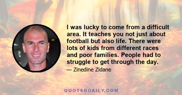 I was lucky to come from a difficult area. It teaches you not just about football but also life. There were lots of kids from different races and poor families. People had to struggle to get through the day.