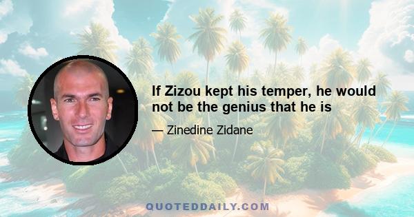 If Zizou kept his temper, he would not be the genius that he is