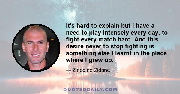 It's hard to explain but I have a need to play intensely every day, to fight every match hard. And this desire never to stop fighting is something else I learnt in the place where I grew up.