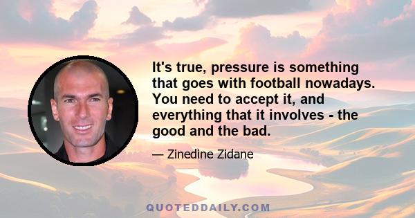 It's true, pressure is something that goes with football nowadays. You need to accept it, and everything that it involves - the good and the bad.