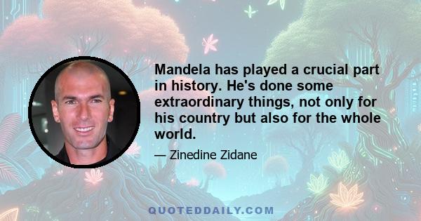 Mandela has played a crucial part in history. He's done some extraordinary things, not only for his country but also for the whole world.