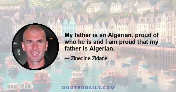 My father is an Algerian, proud of who he is and I am proud that my father is Algerian.