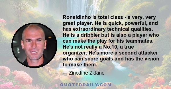 Ronaldinho is total class - a very, very great player. He is quick, powerful, and has extraordinary technical qualities. He is a dribbler but is also a player who can make the play for his teammates. He's not really a