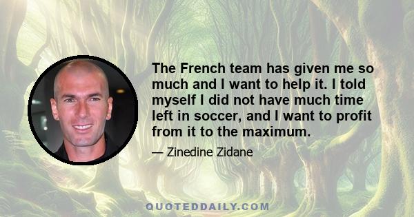 The French team has given me so much and I want to help it. I told myself I did not have much time left in soccer, and I want to profit from it to the maximum.