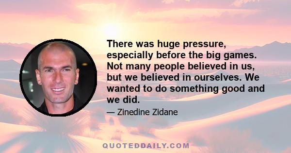 There was huge pressure, especially before the big games. Not many people believed in us, but we believed in ourselves. We wanted to do something good and we did.