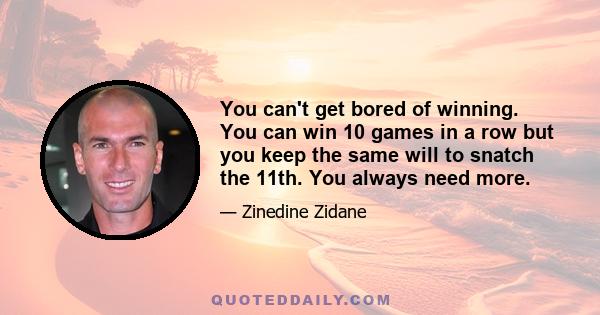 You can't get bored of winning. You can win 10 games in a row but you keep the same will to snatch the 11th. You always need more.