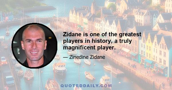 Zidane is one of the greatest players in history, a truly magnificent player.