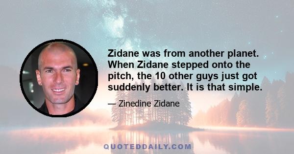 Zidane was from another planet. When Zidane stepped onto the pitch, the 10 other guys just got suddenly better. It is that simple.