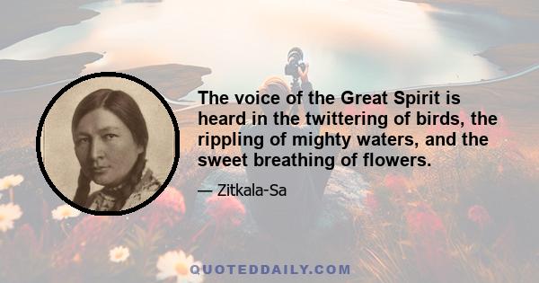 The voice of the Great Spirit is heard in the twittering of birds, the rippling of mighty waters, and the sweet breathing of flowers.