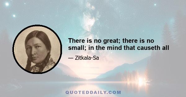 There is no great; there is no small; in the mind that causeth all