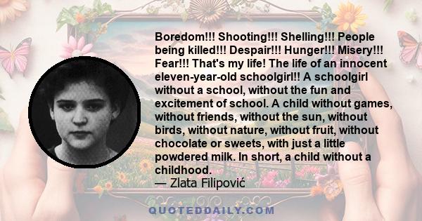 Boredom!!! Shooting!!! Shelling!!! People being killed!!! Despair!!! Hunger!!! Misery!!! Fear!!! That's my life! The life of an innocent eleven-year-old schoolgirl!! A schoolgirl without a school, without the fun and