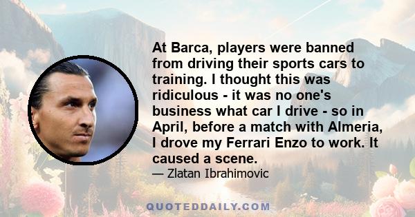 At Barca, players were banned from driving their sports cars to training. I thought this was ridiculous - it was no one's business what car I drive - so in April, before a match with Almeria, I drove my Ferrari Enzo to