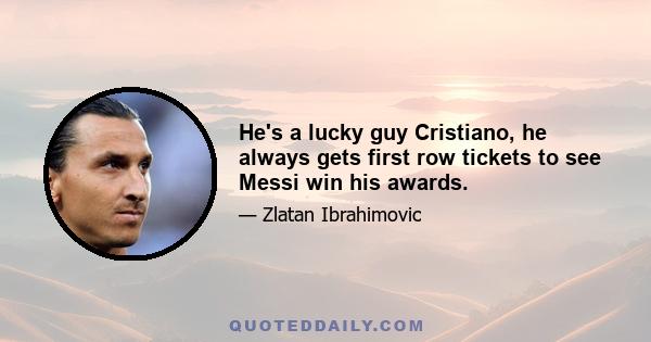 He's a lucky guy Cristiano, he always gets first row tickets to see Messi win his awards.