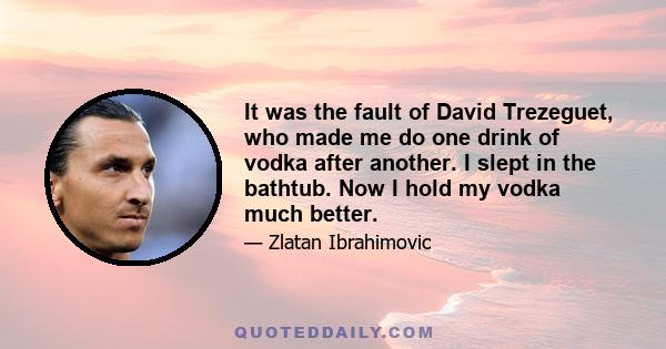 It was the fault of David Trezeguet, who made me do one drink of vodka after another. I slept in the bathtub. Now I hold my vodka much better.