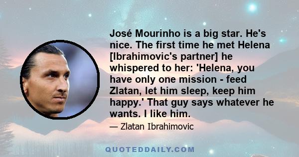 José Mourinho is a big star. He's nice. The first time he met Helena [Ibrahimovic's partner] he whispered to her: 'Helena, you have only one mission - feed Zlatan, let him sleep, keep him happy.' That guy says whatever