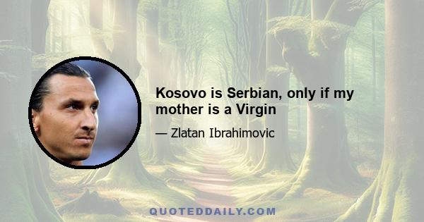 Kosovo is Serbian, only if my mother is a Virgin