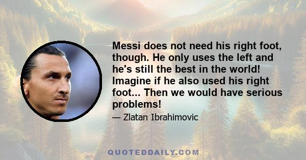 Messi does not need his right foot, though. He only uses the left and he's still the best in the world! Imagine if he also used his right foot... Then we would have serious problems!