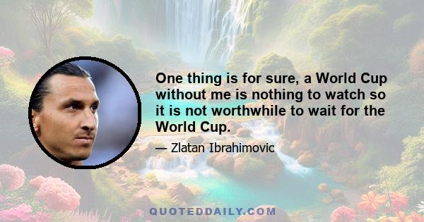 One thing is for sure, a World Cup without me is nothing to watch so it is not worthwhile to wait for the World Cup.