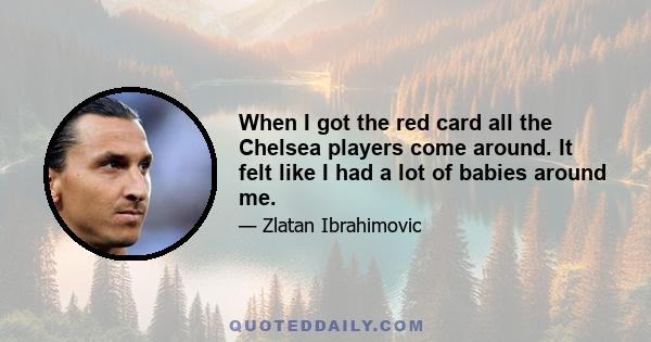 When I got the red card all the Chelsea players come around. It felt like I had a lot of babies around me.