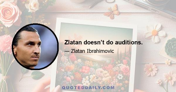 Zlatan doesn’t do auditions.