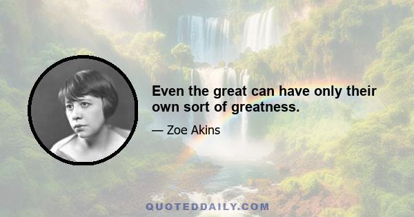 Even the great can have only their own sort of greatness.