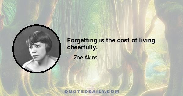 Forgetting is the cost of living cheerfully.