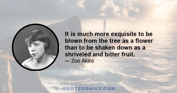 It is much more exquisite to be blown from the tree as a flower than to be shaken down as a shriveled and bitter fruit.