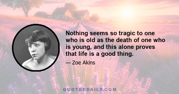 Nothing seems so tragic to one who is old as the death of one who is young, and this alone proves that life is a good thing.