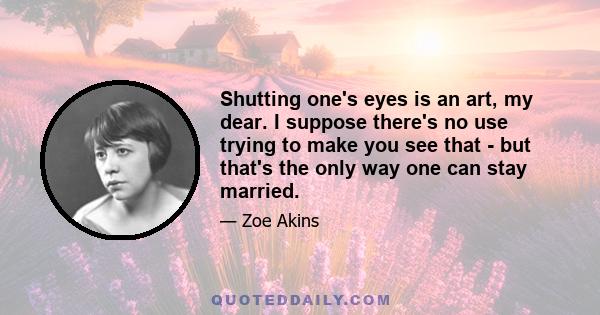 Shutting one's eyes is an art, my dear. I suppose there's no use trying to make you see that - but that's the only way one can stay married.