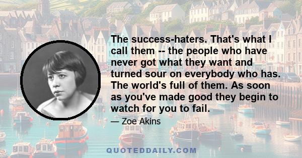 The success-haters. That's what I call them -- the people who have never got what they want and turned sour on everybody who has. The world's full of them. As soon as you've made good they begin to watch for you to fail.