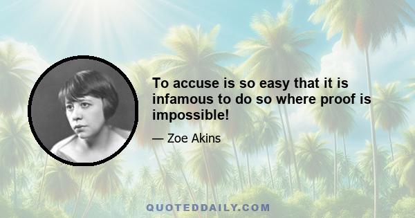 To accuse is so easy that it is infamous to do so where proof is impossible!