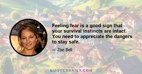 Feeling fear is a good sign that your survival instincts are intact. You need to appreciate the dangers to stay safe.