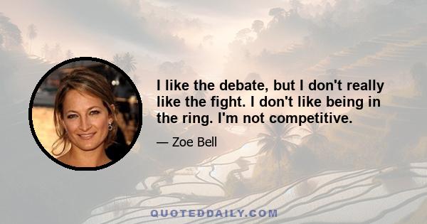 I like the debate, but I don't really like the fight. I don't like being in the ring. I'm not competitive.