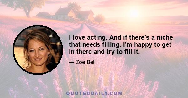 I love acting. And if there's a niche that needs filling, I'm happy to get in there and try to fill it.