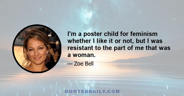 I'm a poster child for feminism whether I like it or not, but I was resistant to the part of me that was a woman.