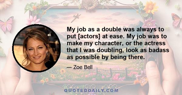 My job as a double was always to put [actors] at ease. My job was to make my character, or the actress that I was doubling, look as badass as possible by being there.