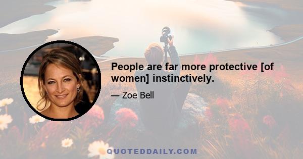 People are far more protective [of women] instinctively.