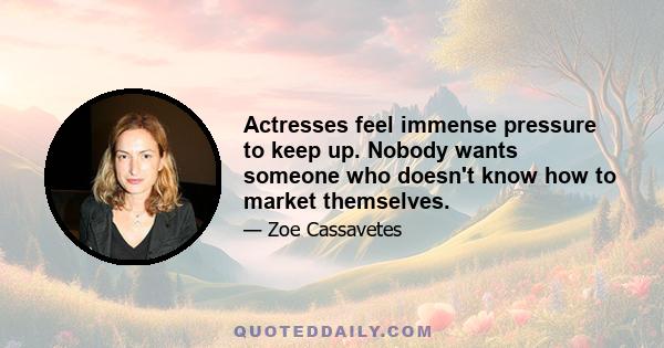 Actresses feel immense pressure to keep up. Nobody wants someone who doesn't know how to market themselves.