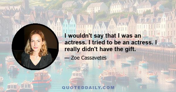 I wouldn't say that I was an actress. I tried to be an actress. I really didn't have the gift.