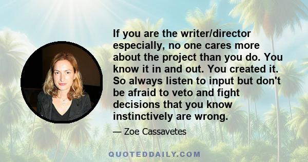 If you are the writer/director especially, no one cares more about the project than you do. You know it in and out. You created it. So always listen to input but don't be afraid to veto and fight decisions that you know 