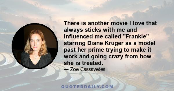 There is another movie I love that always sticks with me and influenced me called Frankie starring Diane Kruger as a model past her prime trying to make it work and going crazy from how she is treated.